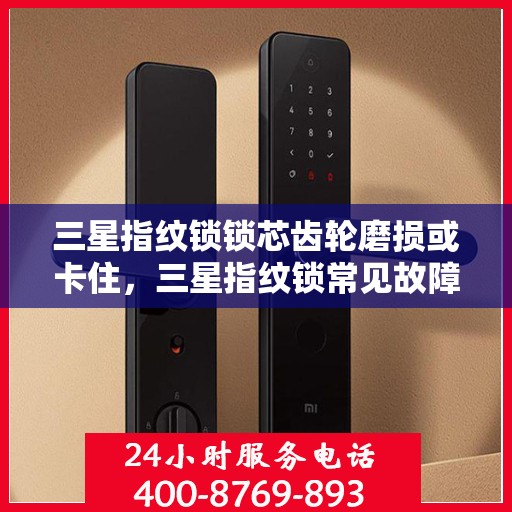 三星指纹锁锁芯齿轮磨损或卡住，三星指纹锁常见故障及解决方法，锁芯齿轮磨损与卡住问题解析