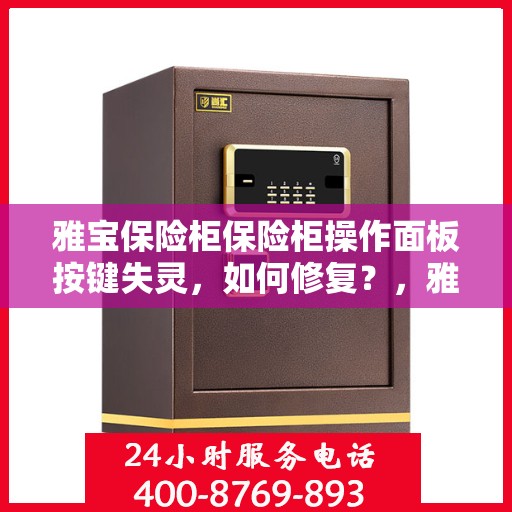 雅宝保险柜保险柜操作面板按键失灵，如何修复？，雅宝保险柜操作面板按键失灵修复攻略