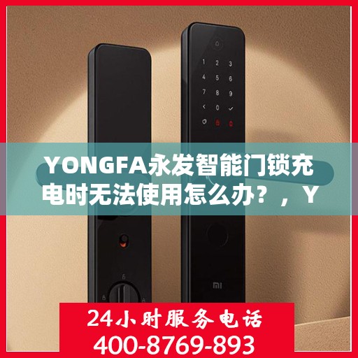 YONGFA永发智能门锁充电时无法使用怎么办？，YONGFA永发智能门锁充电故障排查与解决方案指南