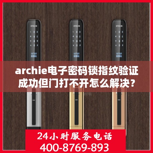 archie电子密码锁指纹验证成功但门打不开怎么解决？，Archie电子密码锁指纹验证成功却开不了门？解决方法大揭秘！