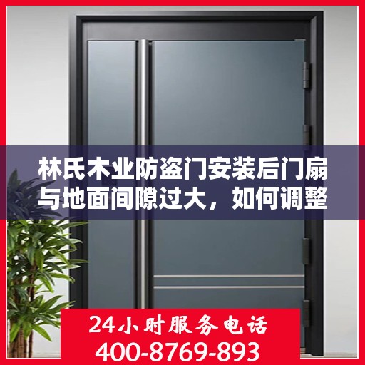林氏木业防盗门安装后门扇与地面间隙过大，如何调整？，林氏木业防盗门门扇与地面间隙调整指南，专业解决方案揭秘