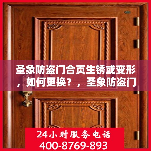 圣象防盗门合页生锈或变形，如何更换？，圣象防盗门合页生锈变形处理，更换教程与步骤指南