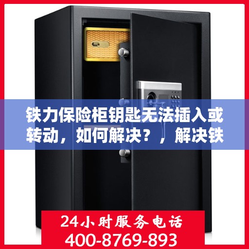 铁力保险柜钥匙无法插入或转动，如何解决？，解决铁力保险柜钥匙无法插入或转动问题的方法与技巧