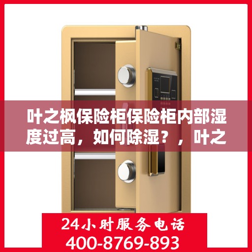 叶之枫保险柜保险柜内部湿度过高，如何除湿？，叶之枫保险柜湿度过高如何除湿？有效方法大解析