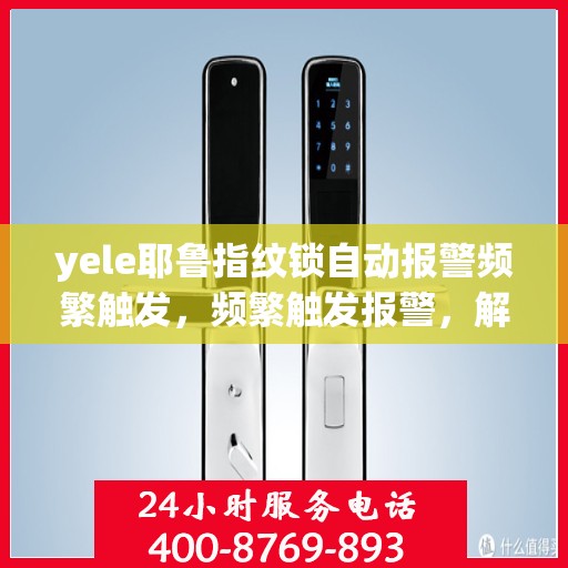 yele耶鲁指纹锁自动报警频繁触发，频繁触发报警，解决yele耶鲁指纹锁自动报警问题的建议
