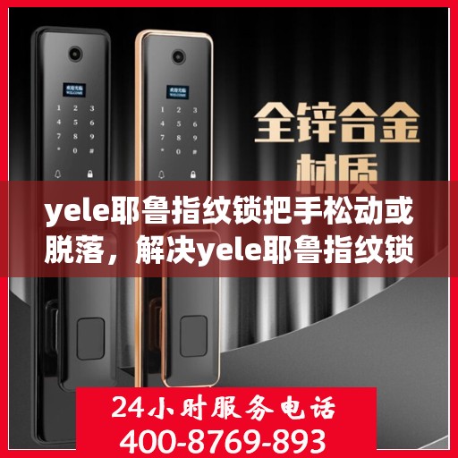 yele耶鲁指纹锁把手松动或脱落，解决yele耶鲁指纹锁把手松动或脱落问题的步骤指南