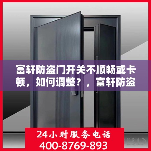 富轩防盗门开关不顺畅或卡顿，如何调整？，富轩防盗门开关调整攻略，解决卡顿不顺畅问题