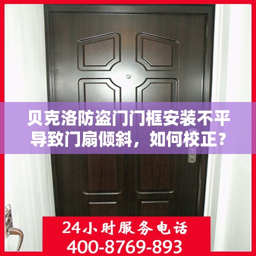 贝克洛防盗门门框安装不平导致门扇倾斜，如何校正？，贝克洛防盗门门框安装误差与门扇校正方法指南