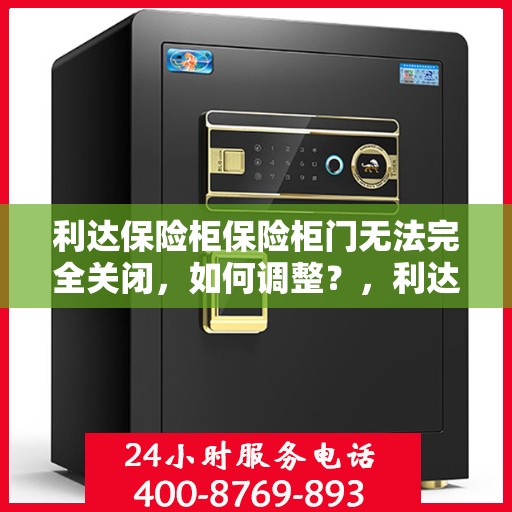 利达保险柜保险柜门无法完全关闭，如何调整？，利达保险柜门无法完全关闭，解决方法与调整指南