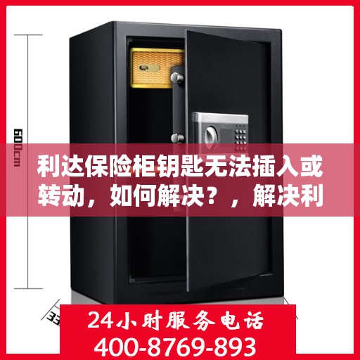 利达保险柜钥匙无法插入或转动，如何解决？，解决利达保险柜钥匙无法插入或转动问题的方法与技巧