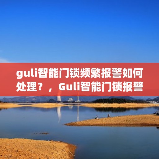 guli智能门锁频繁报警如何处理？，Guli智能门锁报警频发，解决方法大解析！