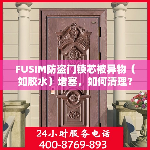 FUSIM防盗门锁芯被异物（如胶水）堵塞，如何清理？，FUSIM防盗门锁芯异物堵塞清理指南，解锁胶水等阻塞物的秘诀