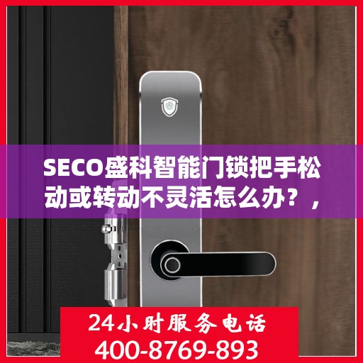 SECO盛科智能门锁把手松动或转动不灵活怎么办？，SECO盛科智能门锁把手调整与故障解决方案，松动及转动不灵活怎么办？