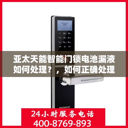 亚太天能智能门锁电池漏液如何处理？，如何正确处理亚太天能智能门锁电池漏液问题？