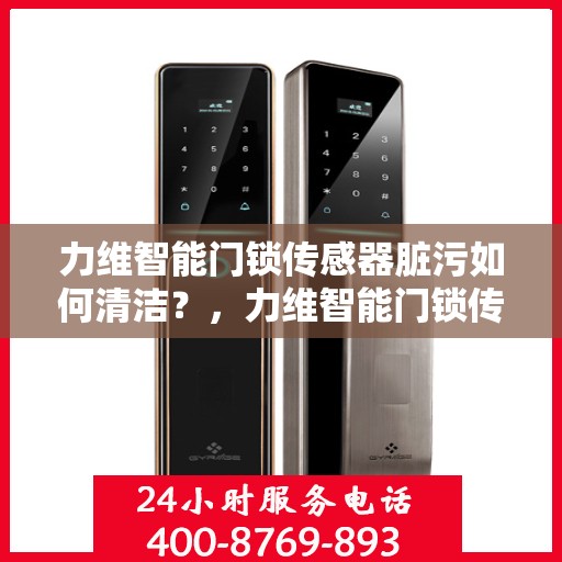 力维智能门锁传感器脏污如何清洁？，力维智能门锁传感器清洁指南，轻松解决脏污问题