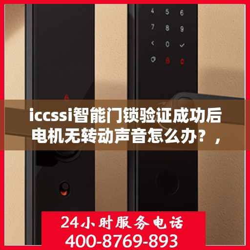 iccssi智能门锁验证成功后电机无转动声音怎么办？，ICCSSI智能门锁验证成功无声响应故障排除指南