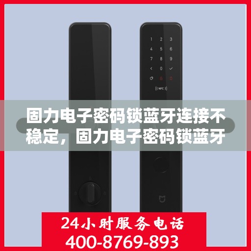 固力电子密码锁蓝牙连接不稳定，固力电子密码锁蓝牙连接问题解析，连接不稳定的解决方案
