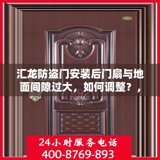 汇龙防盗门安装后门扇与地面间隙过大，如何调整？，汇龙防盗门门扇与地面间隙调整指南，轻松解决安装难题