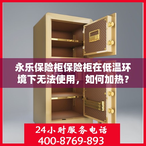 永乐保险柜保险柜在低温环境下无法使用，如何加热？，永乐保险柜低温失效，如何巧妙加热恢复使用？