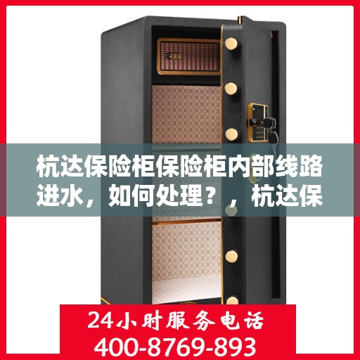 杭达保险柜保险柜内部线路进水，如何处理？，杭达保险柜内部线路进水处理指南，专业解决方案揭秘！