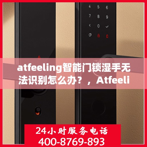 atfeeling智能门锁湿手无法识别怎么办？，Atfeeling智能门锁湿手无法识别问题解析与解决方案