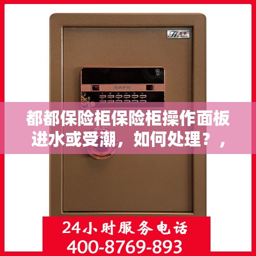 都都保险柜保险柜操作面板进水或受潮，如何处理？，都都保险柜操作面板进水受潮应急处理指南