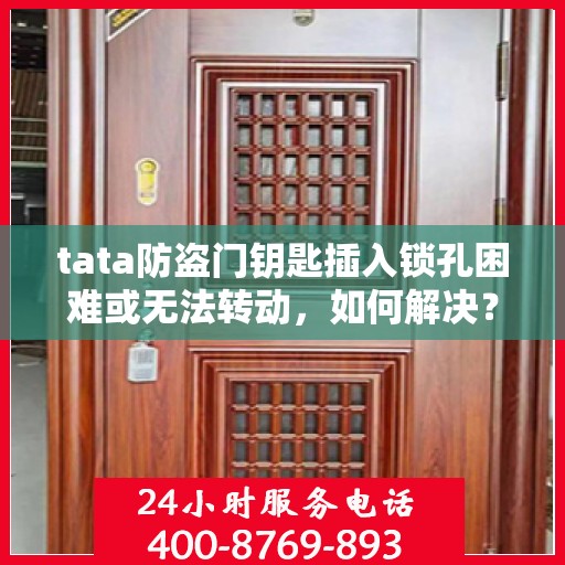 tata防盗门钥匙插入锁孔困难或无法转动，如何解决？，解决tata防盗门钥匙插入困难及锁孔无法转动问题的方法攻略