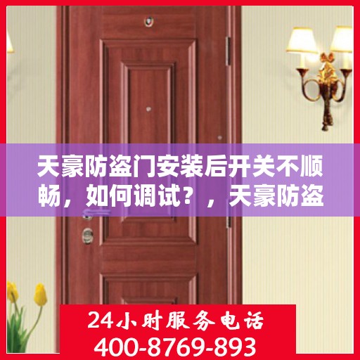 天豪防盗门安装后开关不顺畅，如何调试？，天豪防盗门安装后的调试指南，解决开关不顺畅问题
