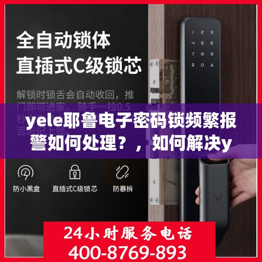 yele耶鲁电子密码锁频繁报警如何处理？，如何解决yele耶鲁电子密码锁频繁报警的问题？