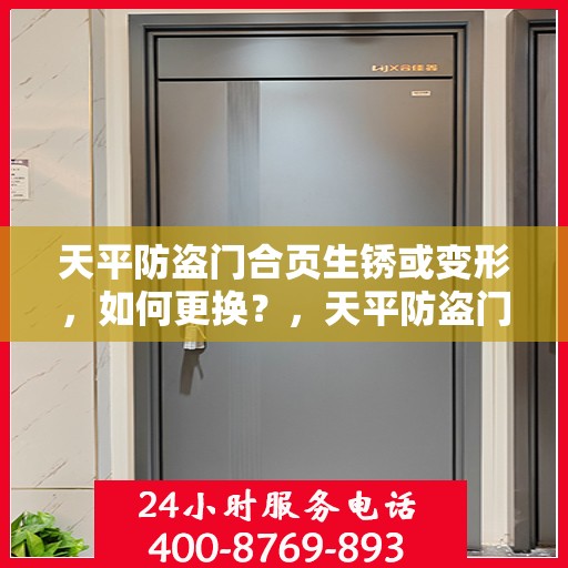天平防盗门合页生锈或变形，如何更换？，天平防盗门合页生锈变形怎么办？更换合页全攻略！