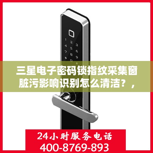 三星电子密码锁指纹采集窗脏污影响识别怎么清洁？，如何清洁三星电子密码锁指纹采集窗口以提高识别准确性？