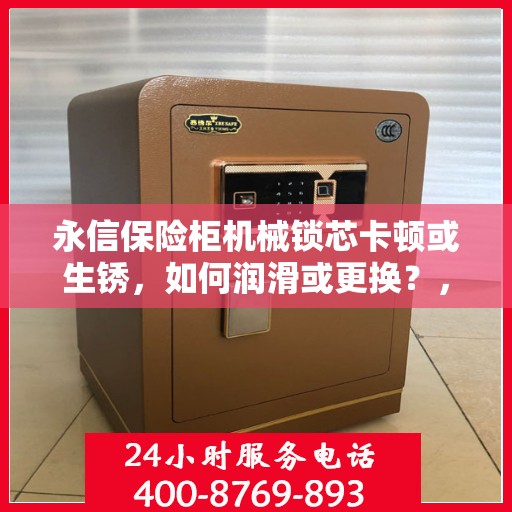 永信保险柜机械锁芯卡顿或生锈，如何润滑或更换？，永信保险柜机械锁芯维护与修复，卡顿生锈应对攻略