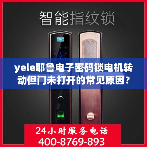 yele耶鲁电子密码锁电机转动但门未打开的常见原因？，为什么yele耶鲁电子密码锁电机转动但门未打开？