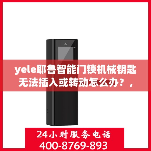 yele耶鲁智能门锁机械钥匙无法插入或转动怎么办？，为什么我的机械钥匙不能插入耶路门锁？