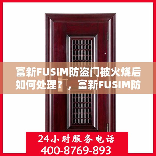富新FUSIM防盗门被火烧后如何处理？，富新FUSIM防盗门火烧后的应急处理与修复方案