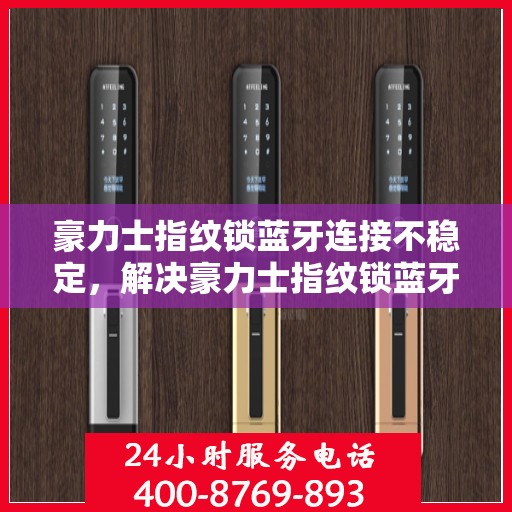 豪力士指纹锁蓝牙连接不稳定，解决豪力士指纹锁蓝牙连接不稳定的技巧