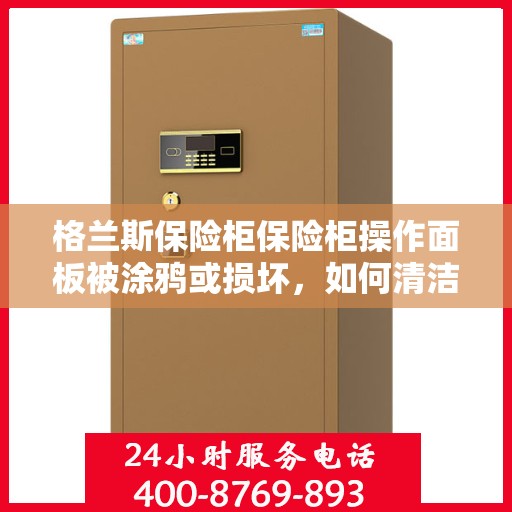 格兰斯保险柜保险柜操作面板被涂鸦或损坏，如何清洁或更换？，格兰斯保险柜操作面板清洁与更换指南，应对涂鸦或损坏问题