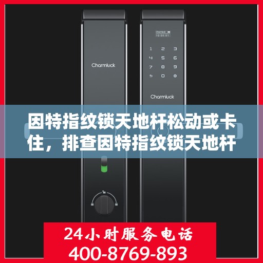 因特指纹锁天地杆松动或卡住，排查因特指纹锁天地杆松动或卡住问题的步骤指南