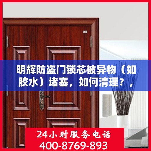 明辉防盗门锁芯被异物（如胶水）堵塞，如何清理？，明辉防盗门锁芯异物堵塞清理指南，解锁胶水等杂质阻塞的秘诀