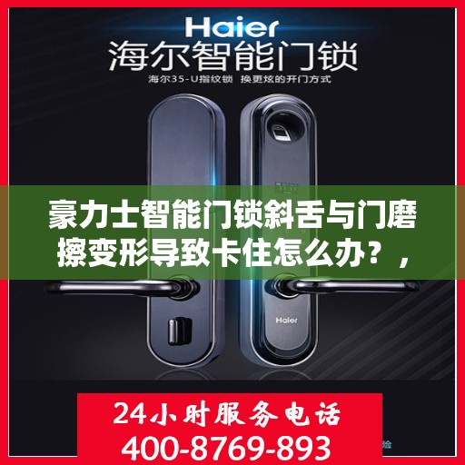 豪力士智能门锁斜舌与门磨擦变形导致卡住怎么办？，豪力士智能门锁斜舌摩擦变形问题解析与解决方案