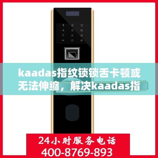 kaadas指纹锁锁舌卡顿或无法伸缩，解决kaadas指纹锁锁舌卡顿问题的步骤