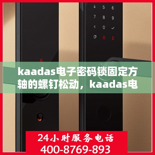 kaadas电子密码锁固定方轴的螺钉松动，kaadas电子密码锁固定方轴螺钉松动维修指南