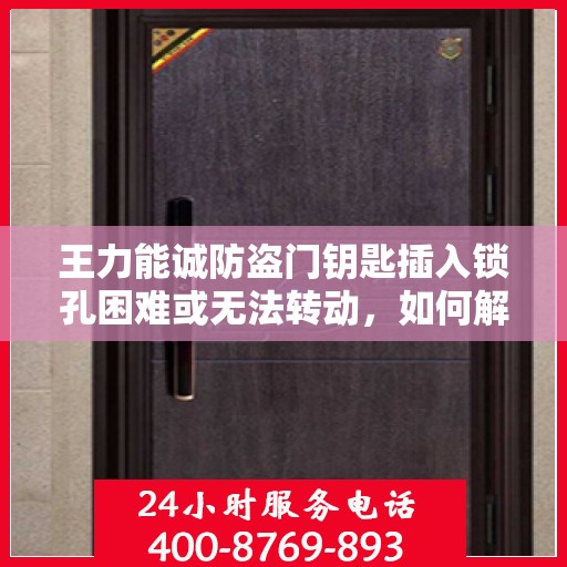 王力能诚防盗门钥匙插入锁孔困难或无法转动，如何解决？，王力防盗门锁孔难题解析，钥匙插入困难或无法转动解决方法指南
