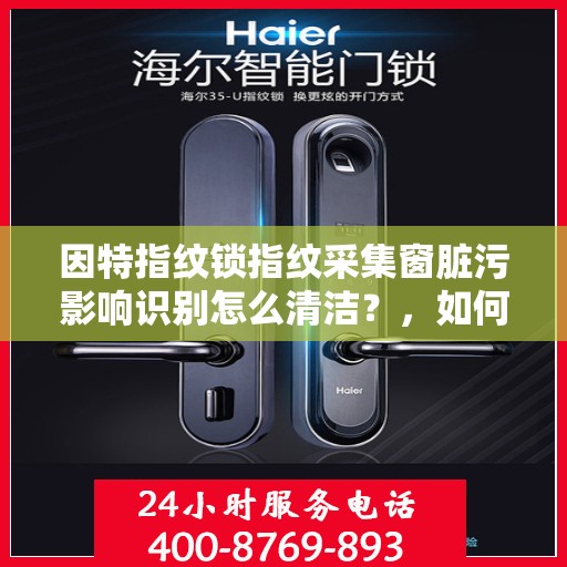 因特指纹锁指纹采集窗脏污影响识别怎么清洁？，如何清洁因特指纹锁的指纹采集窗口以提高识别准确性？