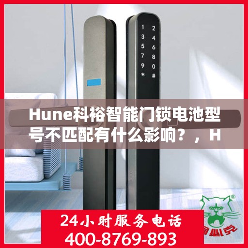 Hune科裕智能门锁电池型号不匹配有什么影响？，Hune科裕智能门锁电池型号不匹配的影响解析