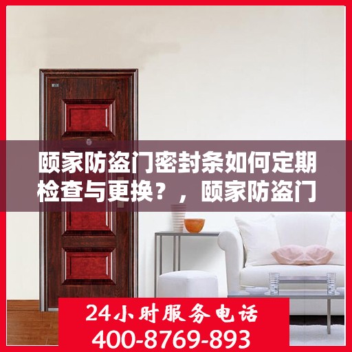 颐家防盗门密封条如何定期检查与更换？，颐家防盗门密封条的定期检查与更换指南