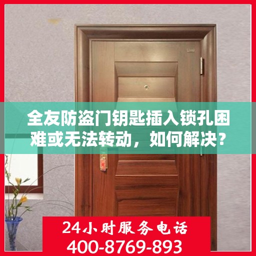 全友防盗门钥匙插入锁孔困难或无法转动，如何解决？，全友防盗门锁孔插入难题解析，钥匙困难转动怎么办？