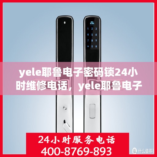 yele耶鲁电子密码锁24小时维修电话，yele耶鲁电子密码锁全天候紧急维修服务热线
