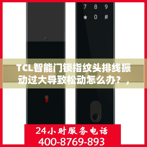 TCL智能门锁指纹头排线振动过大导致松动怎么办？，TCL智能门锁指纹头排线振动过大引发松动问题解析与解决方案