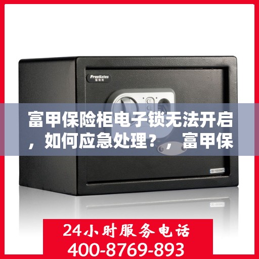 富甲保险柜电子锁无法开启，如何应急处理？，富甲保险柜电子锁故障应急处理指南